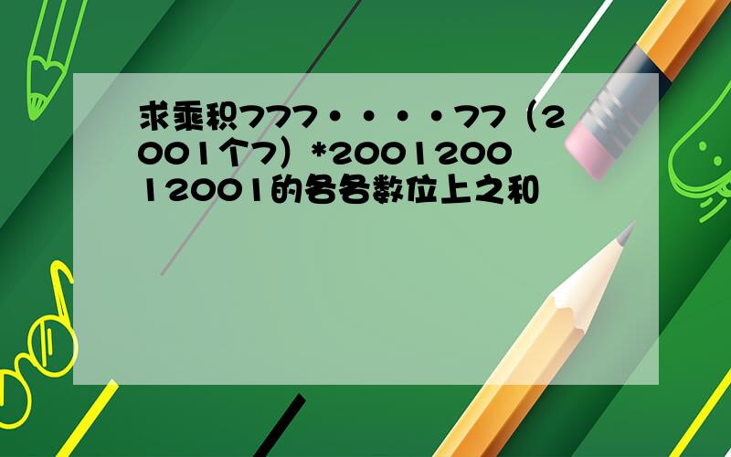 求乘积777····77（2001个7）*200120012001的各各数位上之和