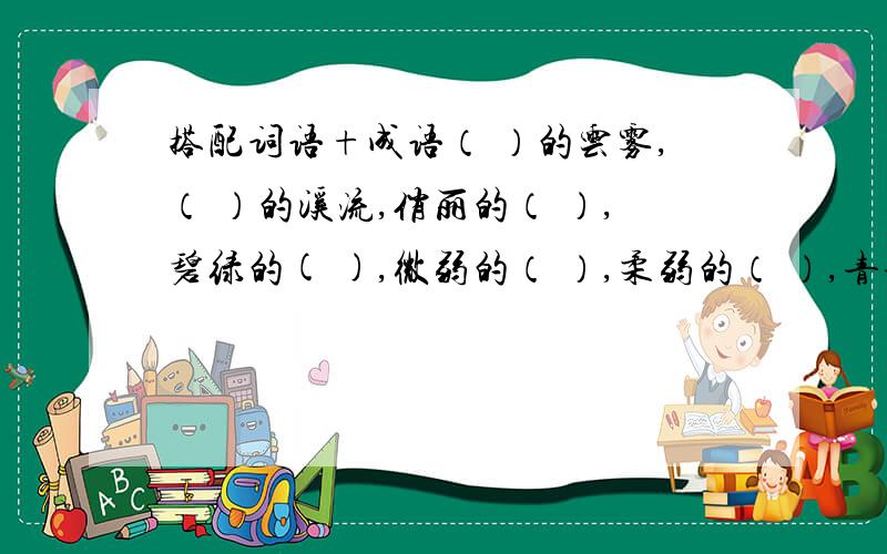 搭配词语+成语（ ）的云雾,（ ）的溪流,俏丽的（ ）,碧绿的( ),微弱的（ ）,柔弱的（ ）,青青的（ ）,清清的( ）.成语：（ ）马（ ）花,承（ ）启（ ）,去（ ）取（ ）,（ ）胜（ ）汰,（ ）