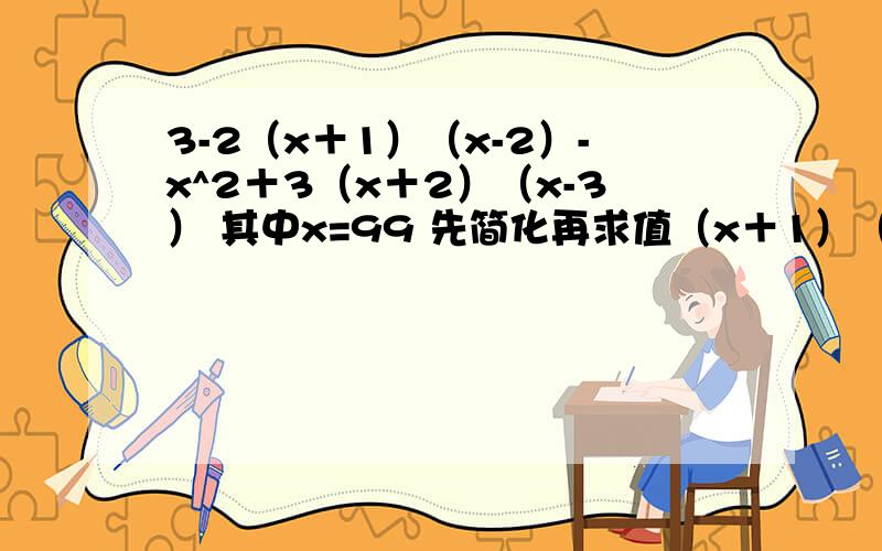 3-2（x＋1）（x-2）-x^2＋3（x＋2）（x-3） 其中x=99 先简化再求值（x＋1）（x^2＋x＋1）-（x-1）（x^2-x＋1）=(2x+3)(2x-4).求x｛（x-1）（y-2）=xy｛x（x＋2）-4y（y-1）=（x-2y）（x＋2y）.