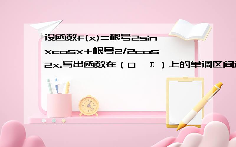 设函数f(x)=根号2sinxcosx+根号2/2cos2x.写出函数在（0,π）上的单调区间和最值.