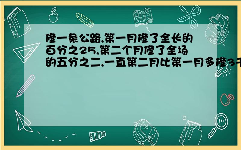 修一条公路,第一月修了全长的百分之25,第二个月修了全场的五分之二,一直第二月比第一月多修3千米,