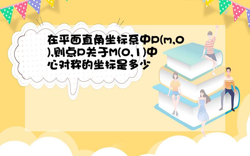 在平面直角坐标系中P(m,0),则点P关于M(0,1)中心对称的坐标是多少