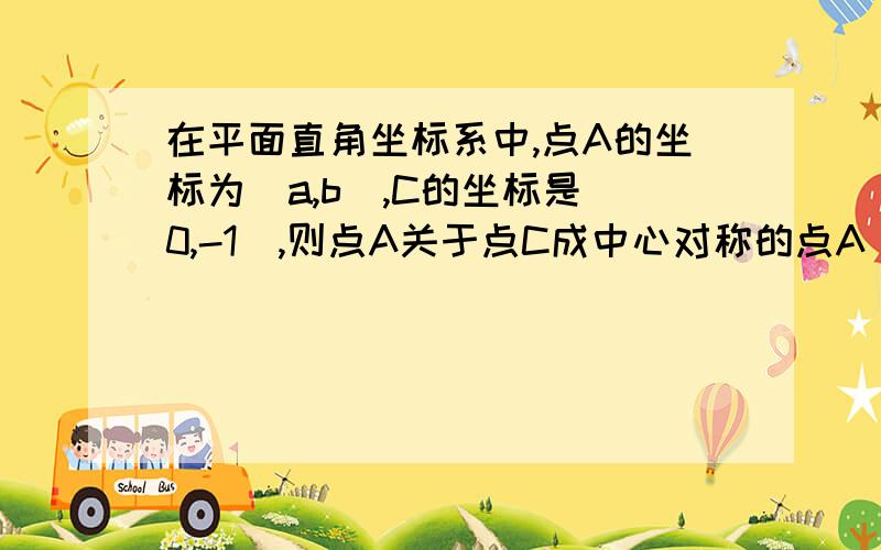 在平面直角坐标系中,点A的坐标为（a,b),C的坐标是（0,-1）,则点A关于点C成中心对称的点A‘的坐标是多少,儿子不懂的一道题,急 急