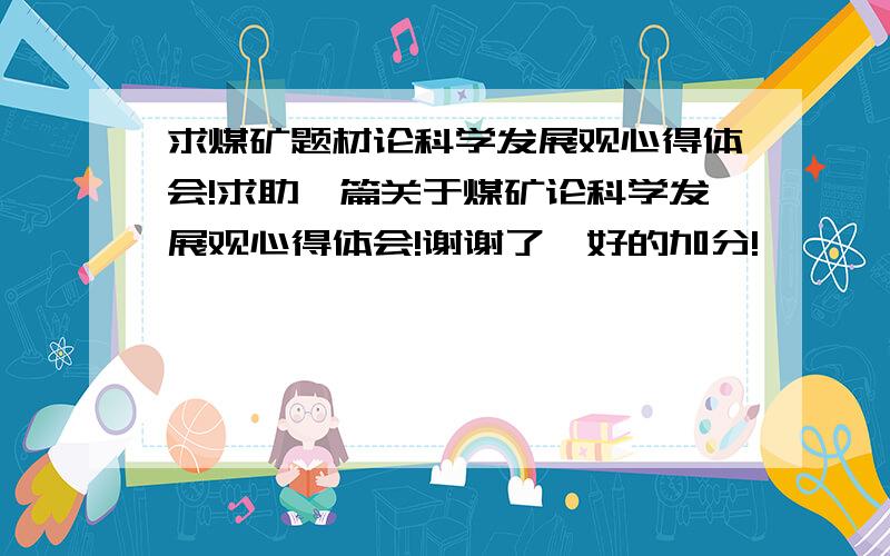 求煤矿题材论科学发展观心得体会!求助一篇关于煤矿论科学发展观心得体会!谢谢了,好的加分!