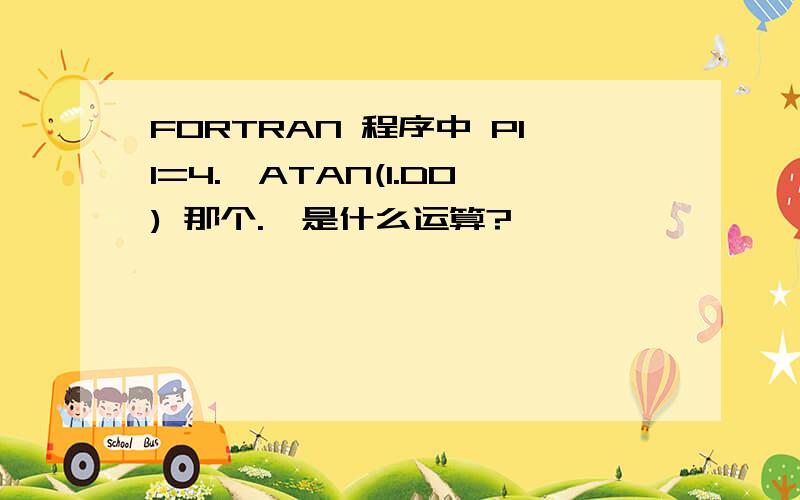 FORTRAN 程序中 PII=4.*ATAN(1.D0) 那个.*是什么运算?