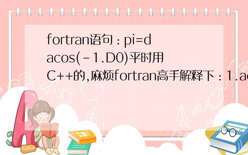 fortran语句：pi=dacos(-1.D0)平时用C++的,麻烦fortran高手解释下：1.acos 前面加d什么意思  2.（-1.D0）,.D0什么意思?谢谢