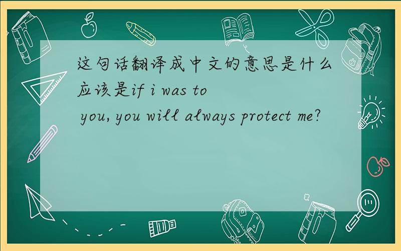 这句话翻译成中文的意思是什么应该是if i was to you, you will always protect me?