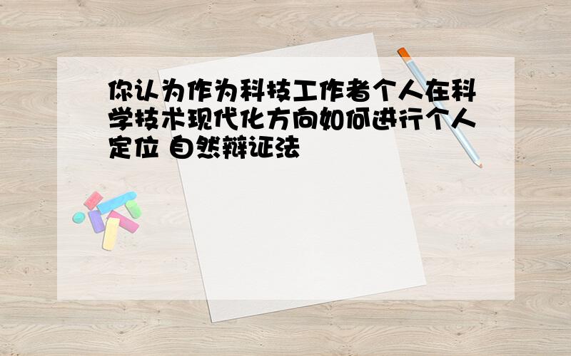 你认为作为科技工作者个人在科学技术现代化方向如何进行个人定位 自然辩证法