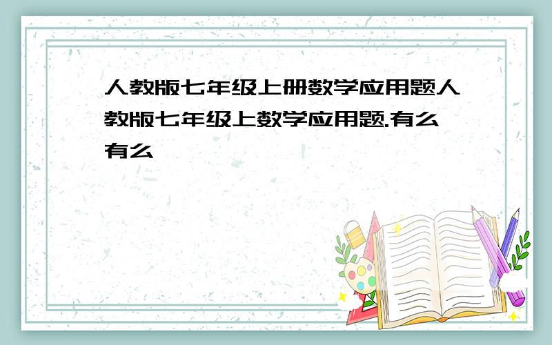 人教版七年级上册数学应用题人教版七年级上数学应用题.有么有么