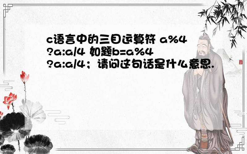 c语言中的三目运算符 a%4?a:a/4 如题b=a%4?a:a/4；请问这句话是什么意思.