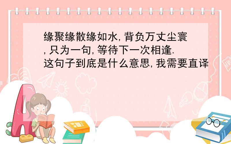 缘聚缘散缘如水,背负万丈尘寰,只为一句,等待下一次相逢.这句子到底是什么意思,我需要直译