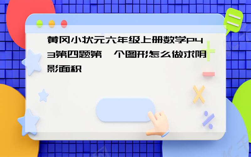 黄冈小状元六年级上册数学P43第四题第一个图形怎么做求阴影面积