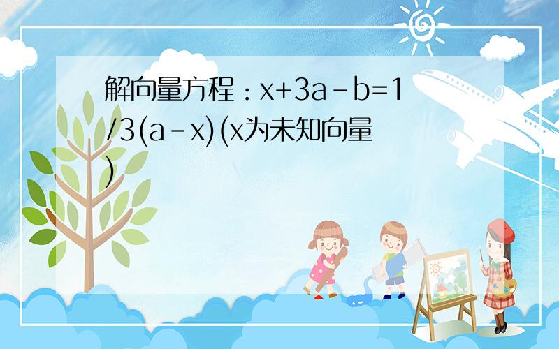 解向量方程：x+3a-b=1/3(a-x)(x为未知向量)