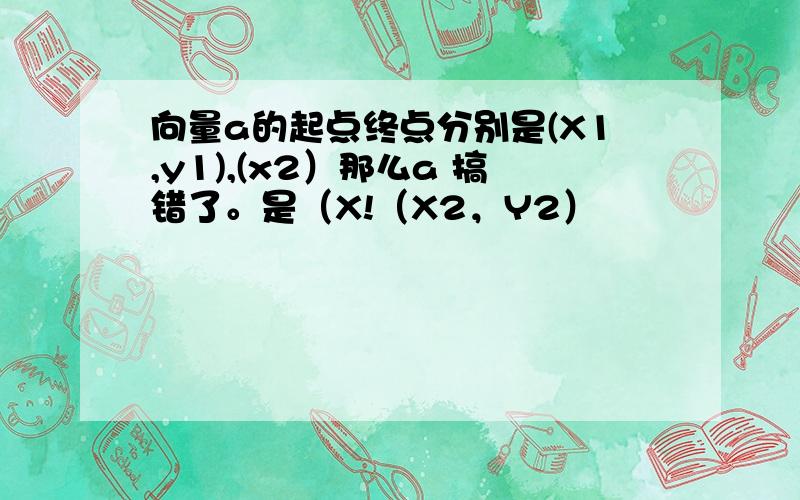 向量a的起点终点分别是(X1,y1),(x2）那么a 搞错了。是（X!（X2，Y2）