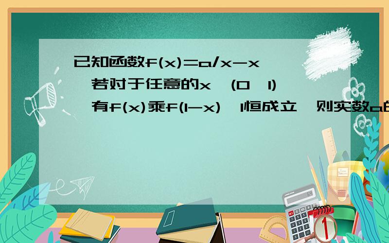 已知函数f(x)=a/x-x,若对于任意的x∈(0,1),有f(x)乘f(1-x)≥1恒成立,则实数a的取值范围