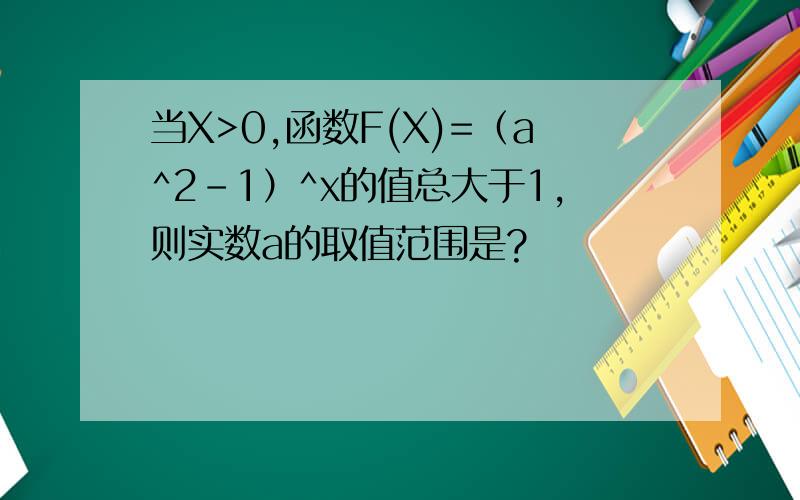 当X>0,函数F(X)=（a^2-1）^x的值总大于1,则实数a的取值范围是?