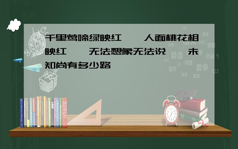 千里莺啼绿映红——人面桃花相映红——无法想象无法说——未知尚有多少路——