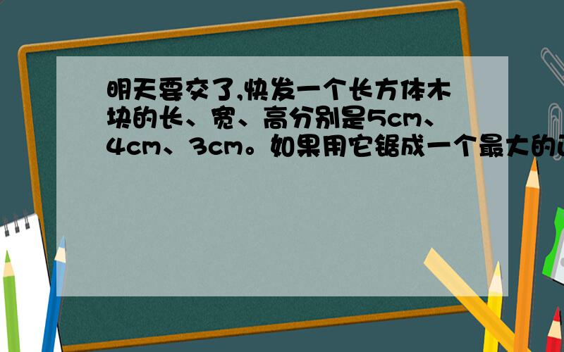 明天要交了,快发一个长方体木块的长、宽、高分别是5cm、4cm、3cm。如果用它锯成一个最大的正方体，体积要比原来减少百分之几？（除号用/表示）