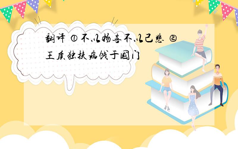 翻译 ①不以物喜不以己悲 ②王质独扶病饯于国门