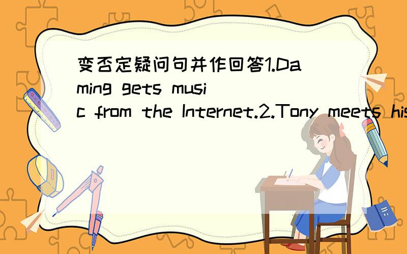 变否定疑问句并作回答1.Daming gets music from the Internet.2.Tony meets his frients on Saturday morning.3.Betty and Lingling do their homework on Sunday.4.Lingling visits her grandma at the weekend.5.Betty watches television in the morning.