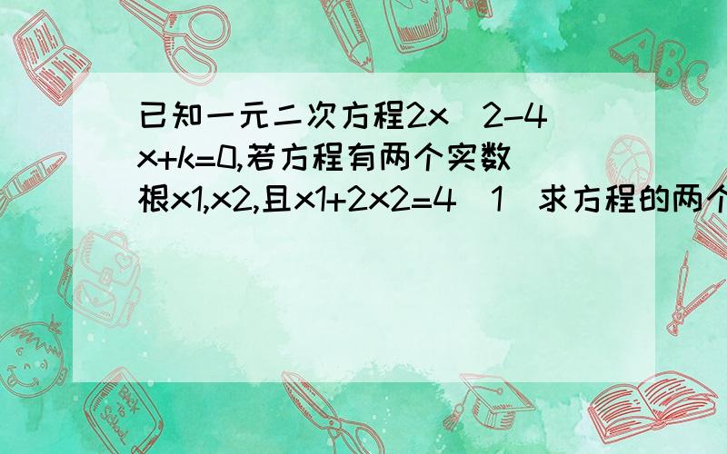 已知一元二次方程2x^2-4x+k=0,若方程有两个实数根x1,x2,且x1+2x2=4(1)求方程的两个根；（2）求k的值...我是初三的,学到了一元二次方程的根与系数的关系