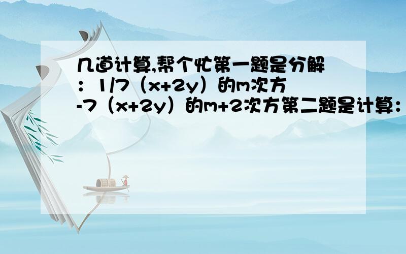 几道计算,帮个忙第一题是分解：1/7（x+2y）的m次方-7（x+2y）的m+2次方第二题是计算：8*2.2的平方-18*1.2的平方