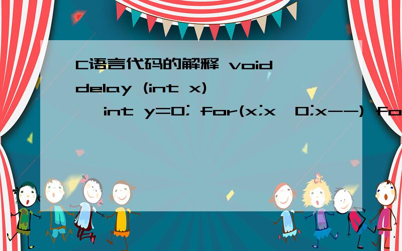 C语言代码的解释 void delay (int x) { int y=0; for(x;x>0;x--) for(y=0;y