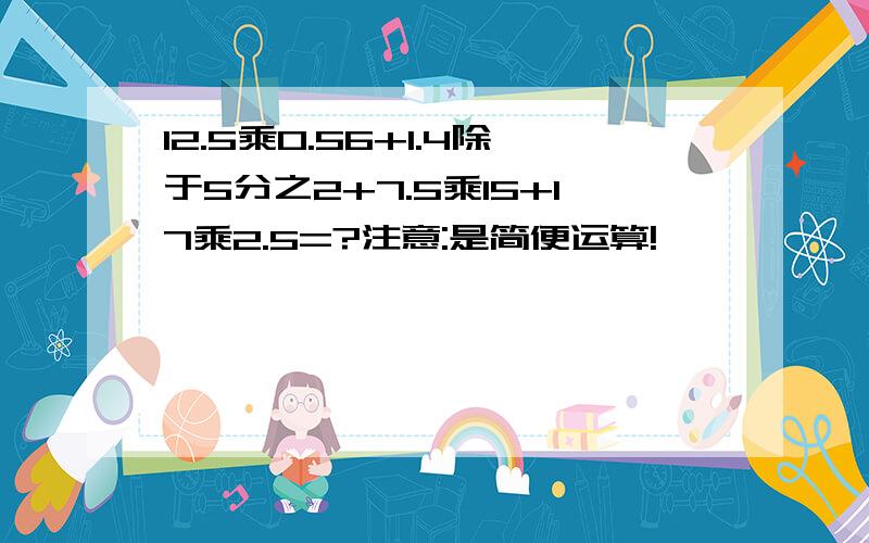 12.5乘0.56+1.4除于5分之2+7.5乘15+17乘2.5=?注意:是简便运算!