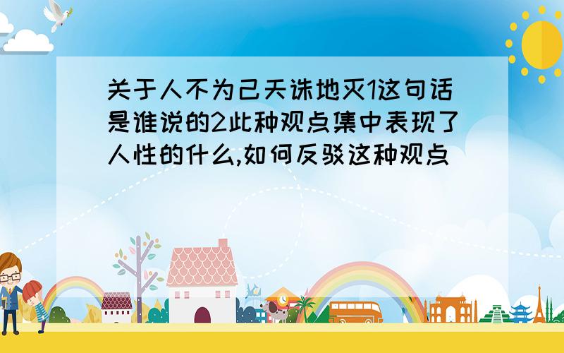 关于人不为己天诛地灭1这句话是谁说的2此种观点集中表现了人性的什么,如何反驳这种观点