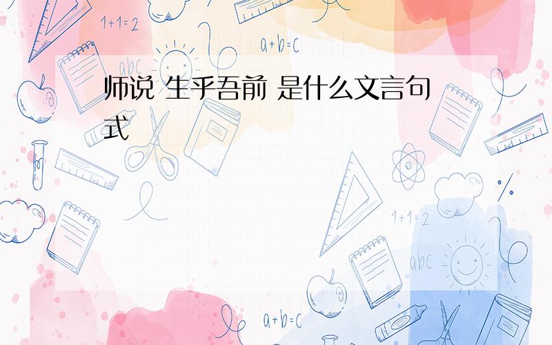 师说 生乎吾前 是什么文言句式