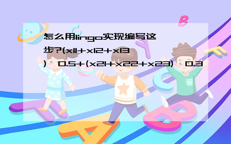 怎么用lingo实现编写这一步?(x11+x12+x13)*0.5+(x21+x22+x23)*0.3