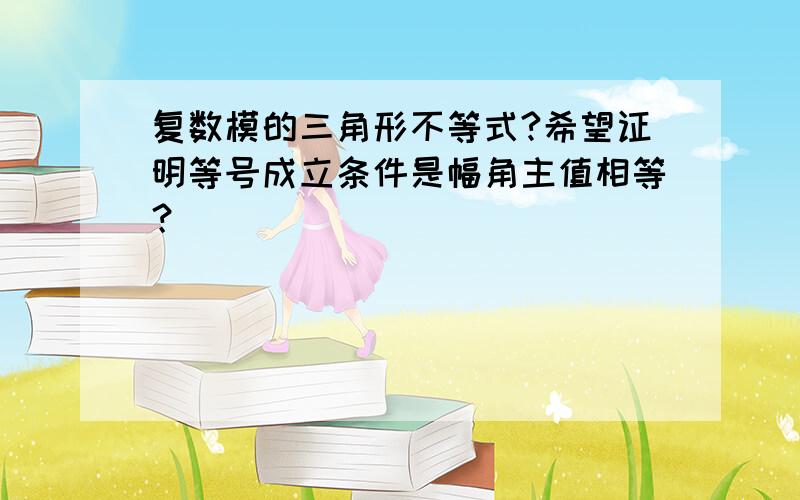 复数模的三角形不等式?希望证明等号成立条件是幅角主值相等？