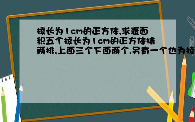 棱长为1cm的正方体,求表面积五个棱长为1cm的正方体排两排,上面三个下面两个,另有一个也为棱长1cm的正方体,置于上一层,（共两层,两排）求表面积.