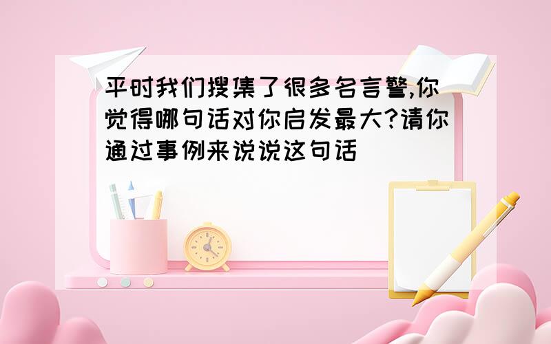 平时我们搜集了很多名言警,你觉得哪句话对你启发最大?请你通过事例来说说这句话