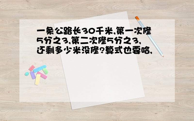 一条公路长30千米,第一次修5分之3,第二次修5分之3,还剩多少米没修?算式也要哈,