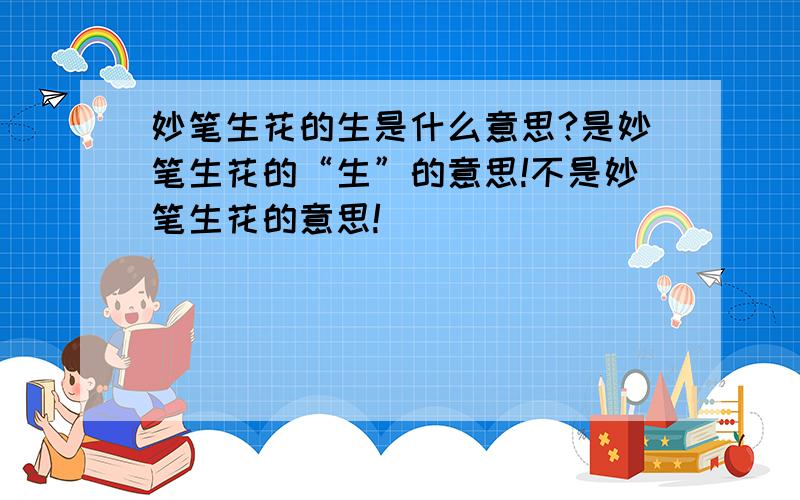 妙笔生花的生是什么意思?是妙笔生花的“生”的意思!不是妙笔生花的意思!