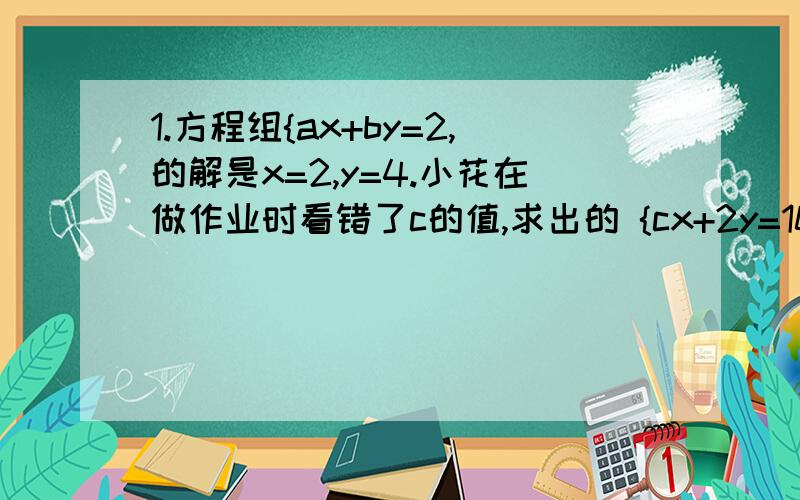 1.方程组{ax+by=2,的解是x=2,y=4.小花在做作业时看错了c的值,求出的 {cx+2y=10解为x=3,y=6又2分之1.请你求出a,b,c的值.2.在等式y=x的平方+mx+n中,当x=2时,y=5；当x=-3时,y=-5；求当x=3时,y的值.