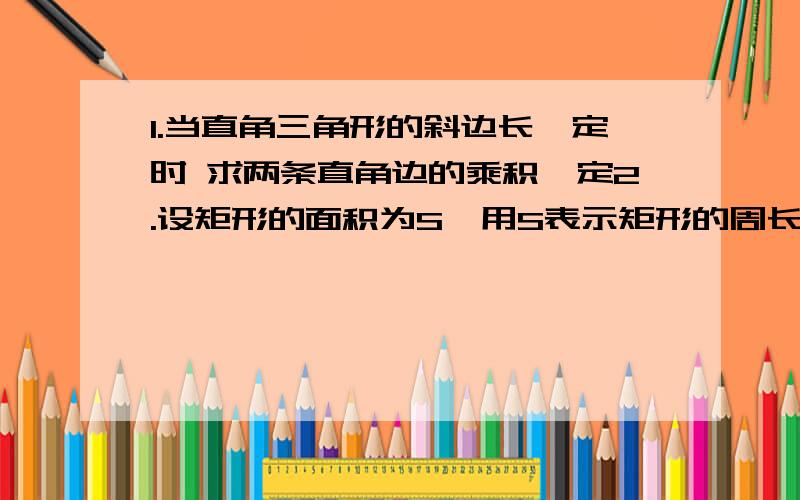 1.当直角三角形的斜边长一定时 求两条直角边的乘积一定2.设矩形的面积为S,用S表示矩形的周长