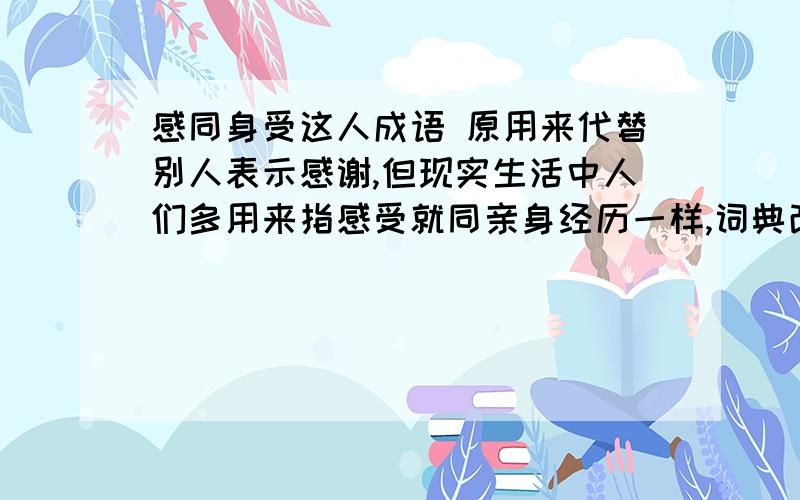 感同身受这人成语 原用来代替别人表示感谢,但现实生活中人们多用来指感受就同亲身经历一样,词典改版时,编辑者随波逐流,给它增添了新的语意.这个句中,“随波逐流”是错的,那对的应是