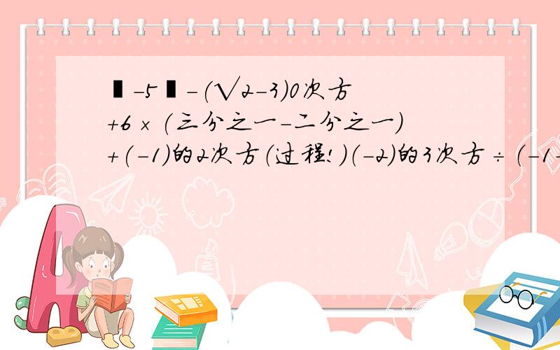 丨-5丨-(√2-3)0次方+6×(三分之一-二分之一)+(-1)的2次方（过程!）（-2）的3次方÷（-1-3）-（三分之一）的-2次方+（3.14-π）0次方（过程!）（2-√3）0次方+√18-（-9）÷3-丨1-3√2丨（过程!）