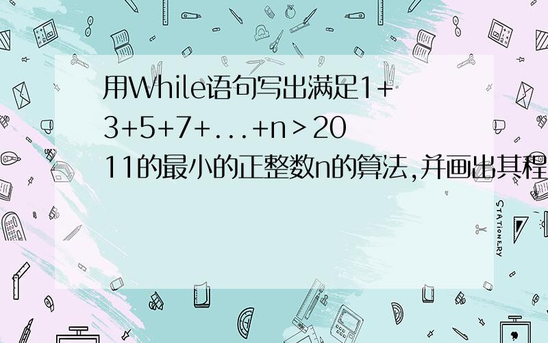 用While语句写出满足1+3+5+7+...+n＞2011的最小的正整数n的算法,并画出其程序框图