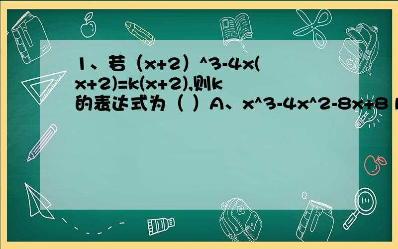 1、若（x+2）^3-4x(x+2)=k(x+2),则k的表达式为（ ）A、x^3-4x^2-8x+8 B、x^3-4x^2+8 C、x^2+4 D、x^2-4x+4