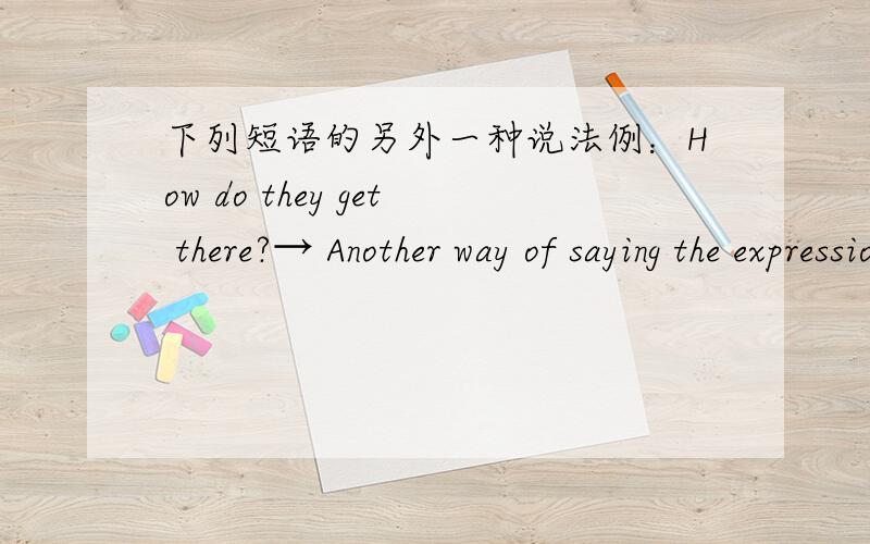 下列短语的另外一种说法例：How do they get there?→ Another way of saying the expressionsride bike to the zoo → walk to school → take trains to Shanghai take buses to the park →go home by boattake the subway to work→?