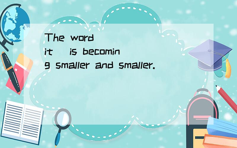 The word_____(it) is becoming smaller and smaller.