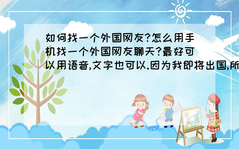 如何找一个外国网友?怎么用手机找一个外国网友聊天?最好可以用语音,文字也可以.因为我即将出国,所以想练习口语!