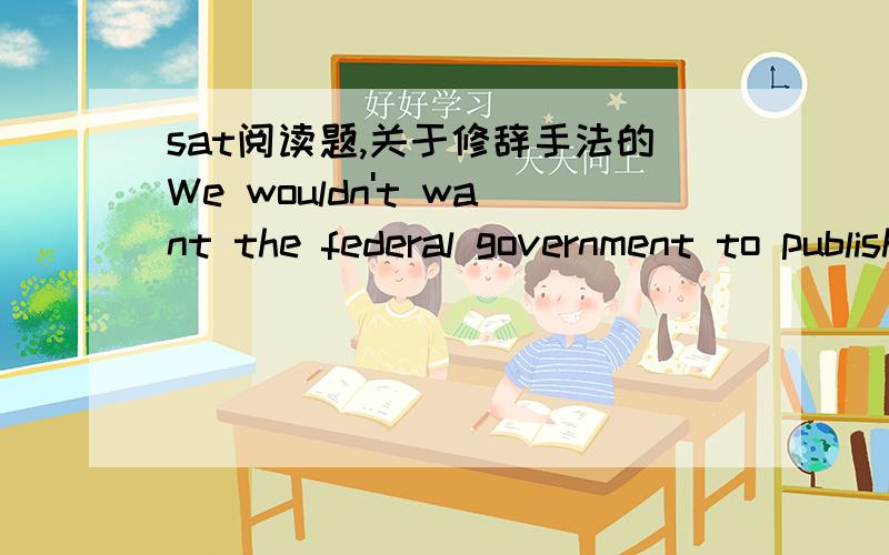 sat阅读题,关于修辞手法的We wouldn't want the federal government to publish a national newspaper.Neither should we have a government television network and a government radio network.这句话使用了哪句修辞方法?analogyfigurative lan