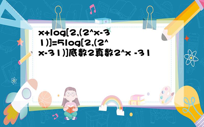 x+log[2,(2^x-31)]=5log[2,(2^x-31)]底数2真数2^x -31