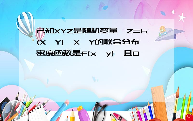 已知XYZ是随机变量,Z=h(X,Y),X、Y的联合分布密度函数是f(x,y),且0