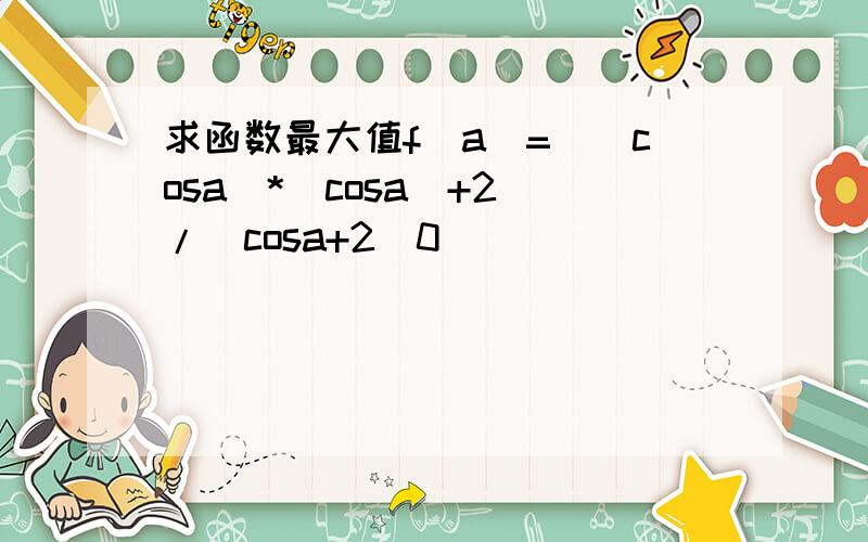 求函数最大值f(a)=((cosa)*(cosa)+2)/(cosa+2)0