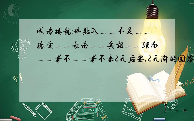 成语接龙：体贴入__不足__听途__长论__兵相__踵而__者不__者不来2天后要,2天内的回答才会被采纳哦!